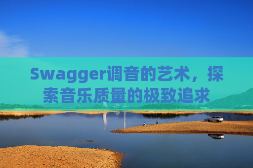 Swagger调音的艺术，探索音乐质量的极致追求